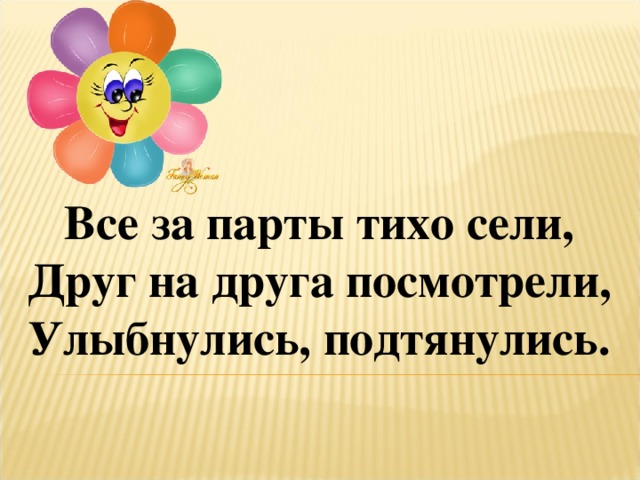 Все за парты тихо сели,  Друг на друга посмотрели,  Улыбнулись, подтянулись.    