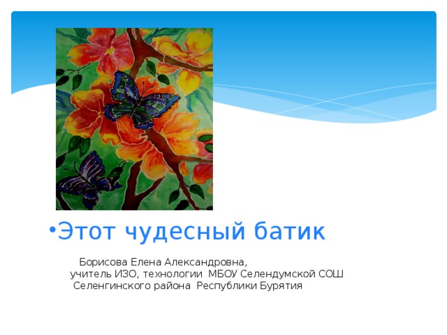 Этот чудесный батик   Борисова Елена Александровна,  учитель ИЗО, технологии МБОУ Селендумской СОШ  Селенгинского района Республики Бурятия   