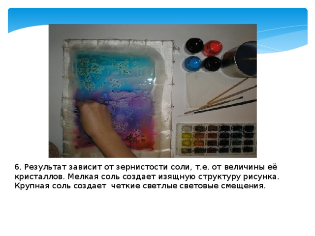 6. Результат зависит от зернистости соли, т.е. от величины её кристаллов. Мелкая соль создает изящную структуру рисунка. Крупная соль создает четкие светлые световые смещения. 