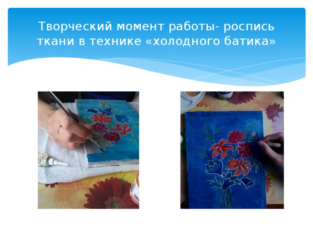 Творческий момент работы- роспись ткани в технике «холодного батика» 