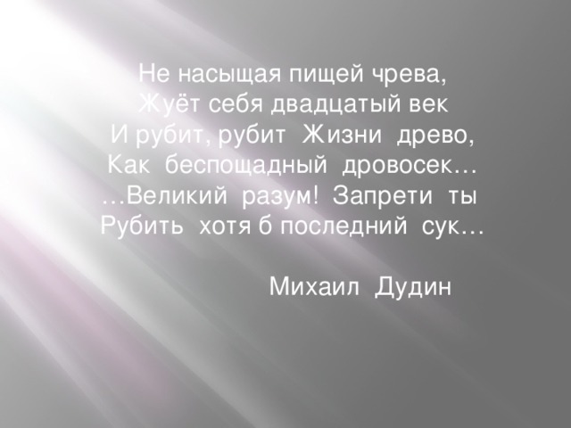 Не насыщая пищей чрева, Жуёт себя двадцатый век И рубит, рубит Жизни древо, Как беспощадный дровосек… … Великий разум! Запрети ты Рубить хотя б последний сук…    Михаил Дудин  
