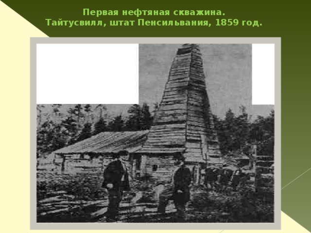 Немного истории В 1859 г. в США, в штате Пенсильвания 40-летний Эдвин Дрейк  с помощью собственного упорства, денег нефтяной компании и старого парового двигателя пробурил скважину глубиной 22 метра и извлек из нее первую нефть. Приоритет Дрейка как пионера в области бурения нефтяных скважин оспаривается, однако его имя все равно связано с началом нефтяной эры.  Нефть обнаружили во многих частях света. Человечество наконец приобрело в большом количестве превосходный источник искусственного освещения...   