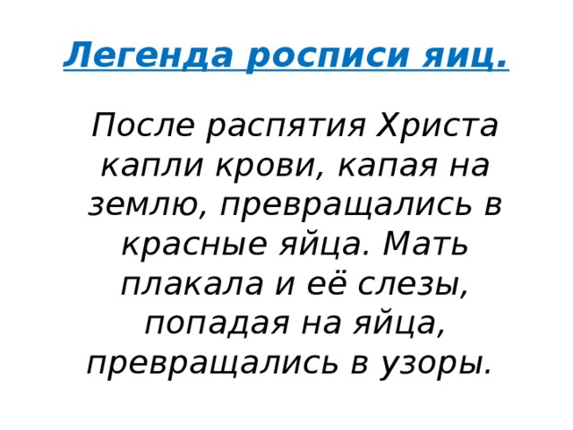 Легенда росписи яиц.  После распятия Христа капли крови, капая на землю, превращались в красные яйца. Мать плакала и её слезы, попадая на яйца, превращались в узоры. 