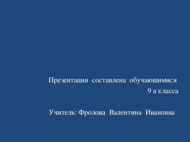 Презентация составлена обучающимися  9 а класса Учитель: Фролова Валентина Ивановна 