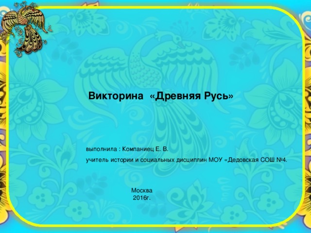 Викторина «Древняя Русь» выполнила : Компаниец Е. В. учитель истории и социальных дисциплин МОУ «Дедовская СОШ №4. Москва 2016г. 