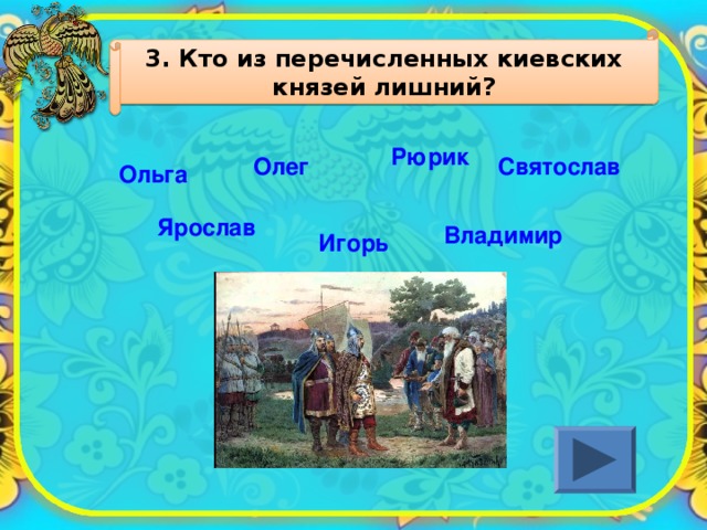 3. Кто из перечисленных киевских князей лишний? Рюрик Олег  Святослав Ольга Ярослав Владимир  Игорь 