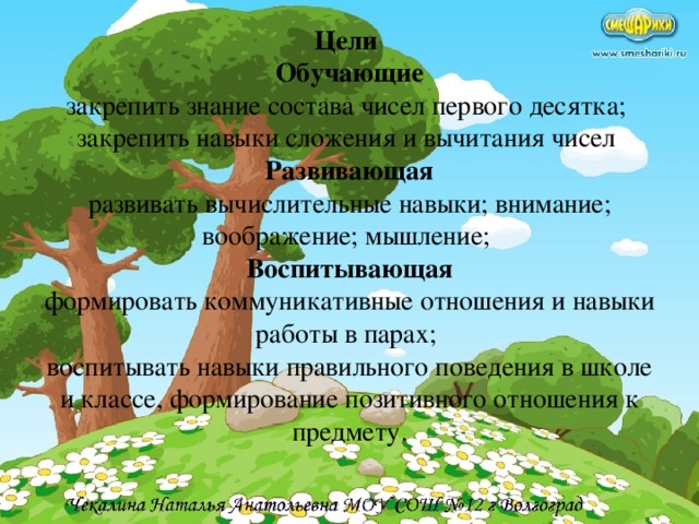 Цели  Обучающие  закрепить знание состава чисел первого десятка;  закрепить навыки сложения и вычитания чисел  Развивающая  развивать вычислительные навыки; внимание; воображение; мышление;  Воспитывающая  формировать коммуникативные отношения и навыки работы в парах;  воспитывать навыки правильного поведения в школе и классе, формирование позитивного отношения к предмету.