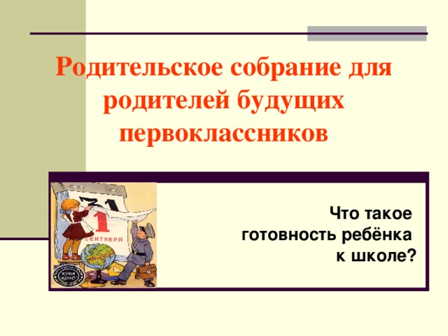 Родительское собрание для  родителей будущих первоклассников  Что такое  готовность ребёнка к школе?  