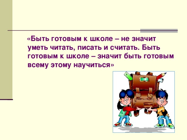  «Быть готовым к школе – не значит уметь читать, писать и считать. Быть готовым к школе – значит быть готовым всему этому научиться» 