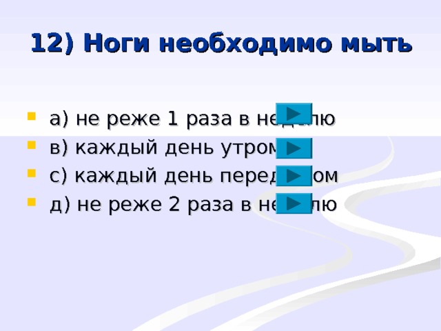 12) Ноги необходимо мыть  a ) не реже 1 раза в неделю  в) каждый день утром  с) каждый день перед сном  д) не реже 2 раза в неделю 
