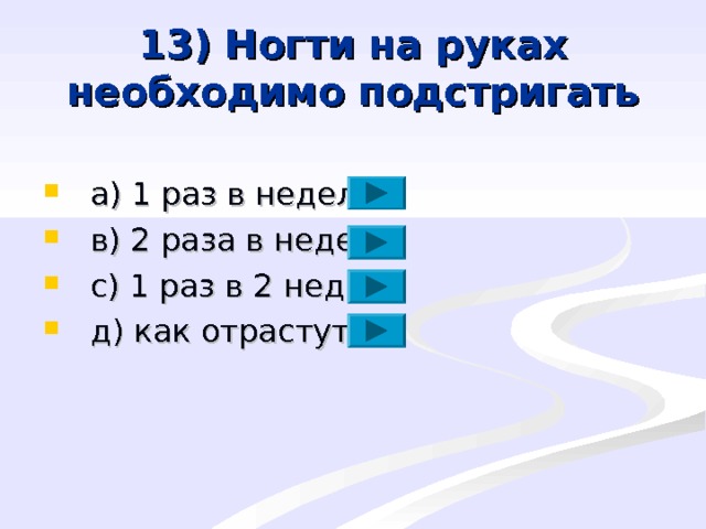 13) Ногти на руках необходимо подстригать  a ) 1 раз в неделю  в) 2 раза в неделю   с) 1 раз в 2 недели   д) как отрастут   