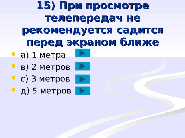 15) При просмотре телепередач не рекомендуется садится перед экраном ближе  a ) 1 метра  в) 2 метров  с) 3 метров  д) 5 метров 