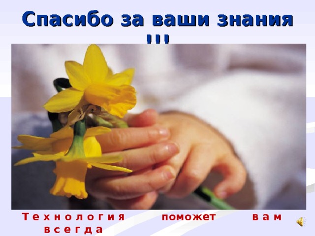 Спасибо за ваши знания !!! Т е х н о л о г и я поможет в а м в с е г д а 