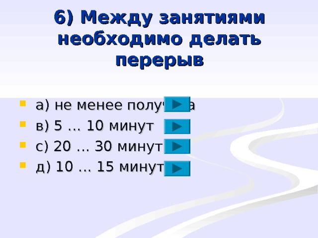 6) Между занятиями необходимо делать перерыв  a ) не менее получаса  в) 5 … 10 минут  с) 20 … 30 минут  д) 10 … 15 минут 