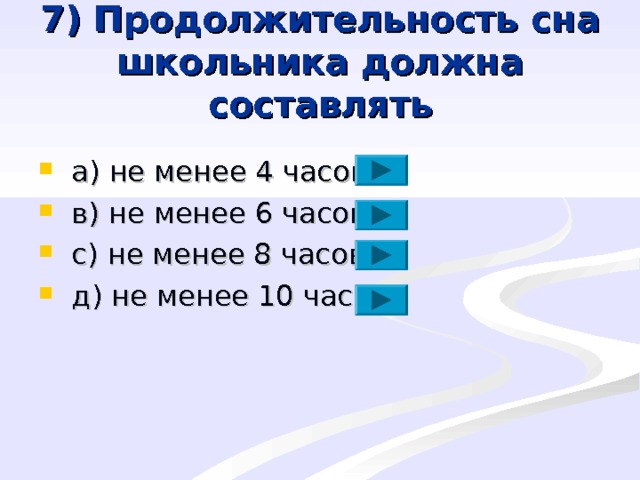 7) Продолжительность сна школьника должна составлять  a ) не менее 4 часов  в) не менее 6 часов  с) не менее 8 часов  д) не менее 10 часов 