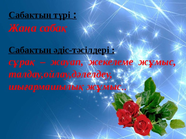 Сабақтың түрі :  Жаңа сабақ Сабақтың әдіс-тәсілдері :  сұрақ – жауап, жекелеме жұмыс, талдау,ойлау,дәлелдеу, шығармашылық жұмыс .. 
