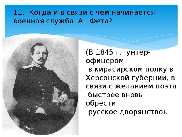 11. Когда и в связи с чем начинается военная служба А. Фета? (В 1845 г. унтер-офицером  в кирасирском полку в Херсонской губернии, в связи с желанием поэта  быстрее вновь обрести  русское дворянство).   