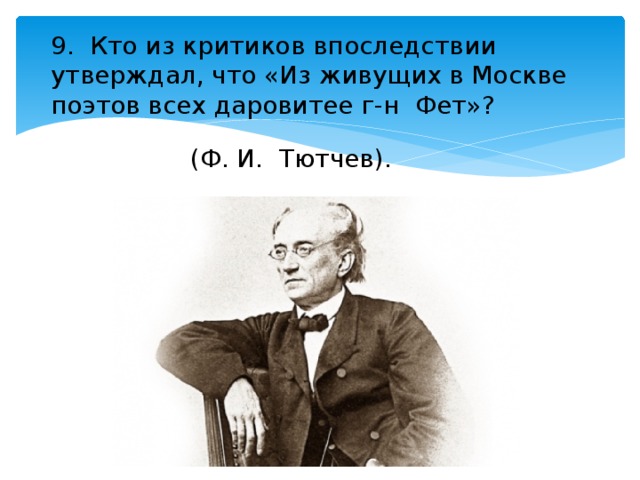 9. Кто из критиков впоследствии утверждал, что «Из живущих в Москве поэтов всех даровитее г-н Фет»? (Ф. И. Тютчев). 