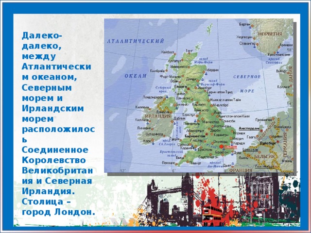 Далеко-далеко, между Атлантическим океаном, Северным морем и Ирландским морем расположилось Соединенное Королевство Великобритания и Северная Ирландия. Столица – город Лондон.