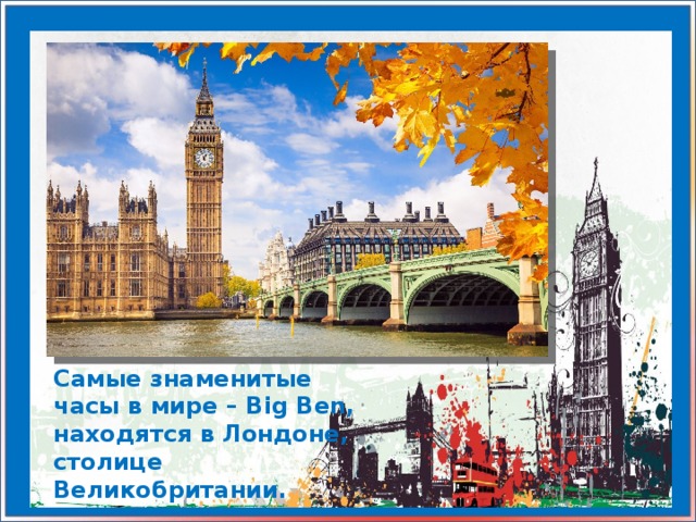 Самые знаменитые часы в мире – Big Ben, находятся в Лондоне, столице Великобритании.