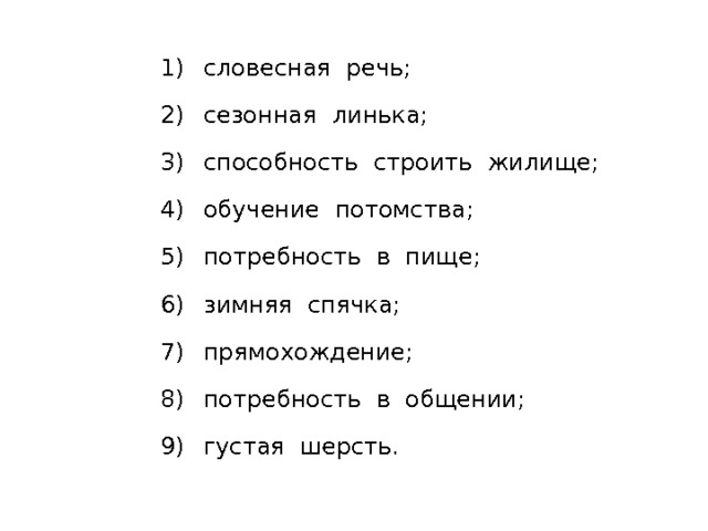  словесная речь;  сезонная линька;  способность строить жилище;  обучение потомства;  потребность в пище;  зимняя спячка;  прямохождение;  потребность в общении;  густая шерсть. 