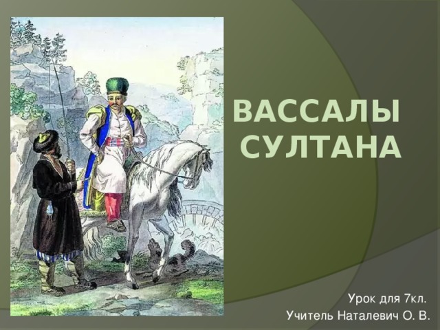 Вассалы  султана Урок для 7кл. Учитель Наталевич О. В. 