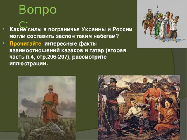 Вопрос: Какие силы в пограничье Украины и России могли составить заслон таким набегам? Прочитайте интересные факты взаимоотношений казаков и татар (вторая часть п.4, стр.206-207), рассмотрите иллюстрации. 