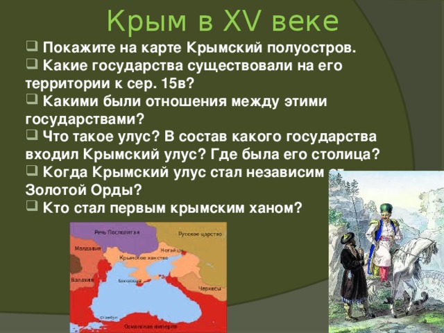 Крым в XV веке  Покажите на карте Крымский полуостров.  Какие государства существовали на его территории к сер. 15в?  Какими были отношения между этими государствами?  Что такое улус? В состав какого государства входил Крымский улус? Где была его столица?  Когда Крымский улус стал независим от Золотой Орды?  Кто стал первым крымским ханом? 