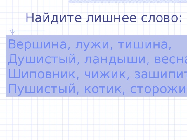 Найдите лишнее слово: Вершина,  лужи,  тишина, Душистый,  ландыши,  весна. Шиповник,  чижик,  зашипит, Пушистый,  котик,  сторожит. 