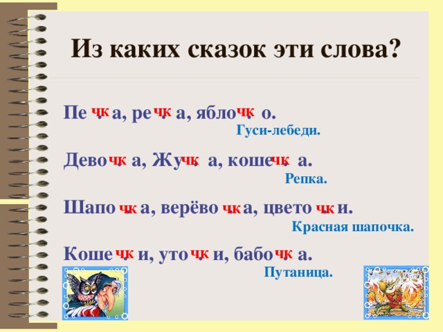 Из каких сказок эти слова? Пе . а, ре . а, ябло . о.  Дево . а, Жу . а, коше . а.  Шапо . а, верёво . а, цвето . и.  Коше . и, уто . и, бабо . а. чк чк чк Гуси-лебеди.  чк чк чк Репка. чк чк чк Красная шапочка. чк чк чк Путаница.  