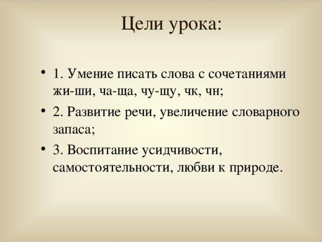 Цели урока:   1. Умение писать слова с сочетаниями жи-ши, ча-ща, чу-щу, чк, чн; 2. Развитие речи, увеличение словарного запаса; 3. Воспитание усидчивости, самостоятельности, любви к природе. 