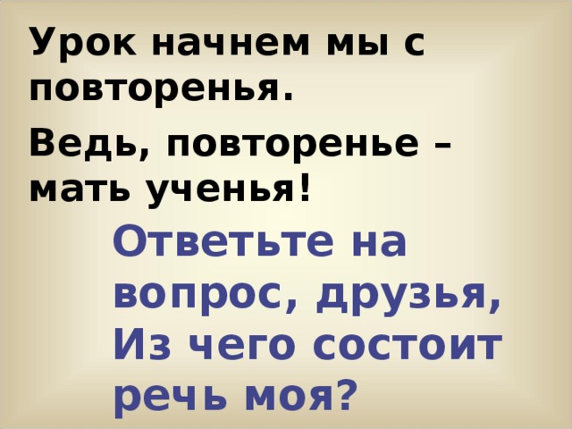 Урок начнем мы с повторенья. Ведь, повторенье – мать ученья!  Ответьте на вопрос, друзья, Из чего состоит речь моя? 