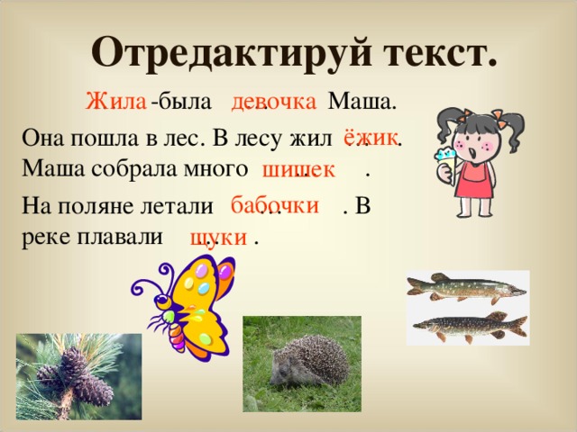 Отредактируй текст. Жила девочка … -была … Маша. Она пошла в лес. В лесу жил … . Маша собрала много … . На поляне летали … . В реке плавали … . ёжик шишек бабочки щуки 