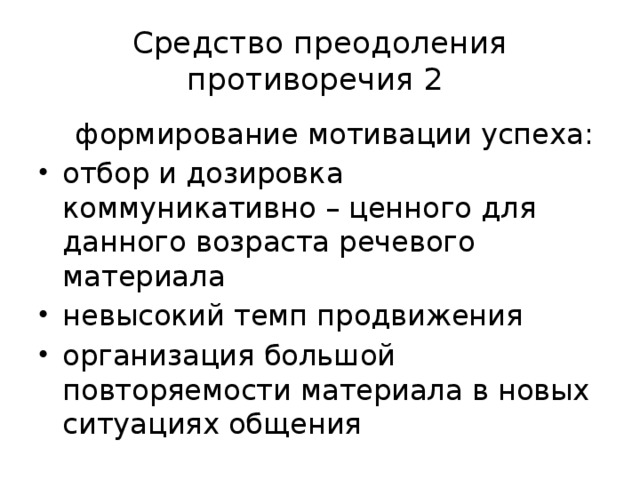 Средство преодоления противоречия 2  формирование мотивации успеха: отбор и дозировка коммуникативно – ценного для данного возраста речевого материала невысокий темп продвижения организация большой повторяемости материала в новых ситуациях общения 