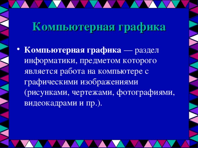 Компьютерная графика Компьютерная графика — раздел информатики, предметом которого является работа на компьютере с графическими изображениями (рисунками, чертежами, фотографиями, видеокадрами и пр.).  