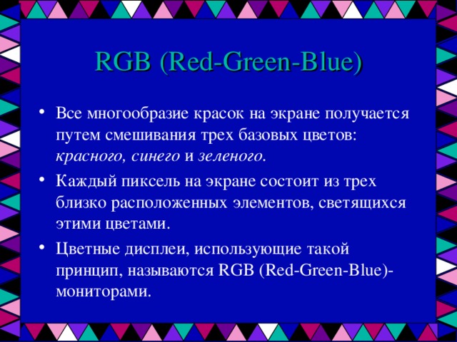 RGB ( Red - Green - Blue ) Все многообразие красок на экране получается путем смешивания трех базовых цветов: красного, синего и зеленого. Каждый пиксель на экране состоит из трех близко расположенных элементов, светящихся этими цветами. Цветные дисплеи, использующие такой принцип, называются RGB ( Red - Green - Blue )-монит opa ми.  