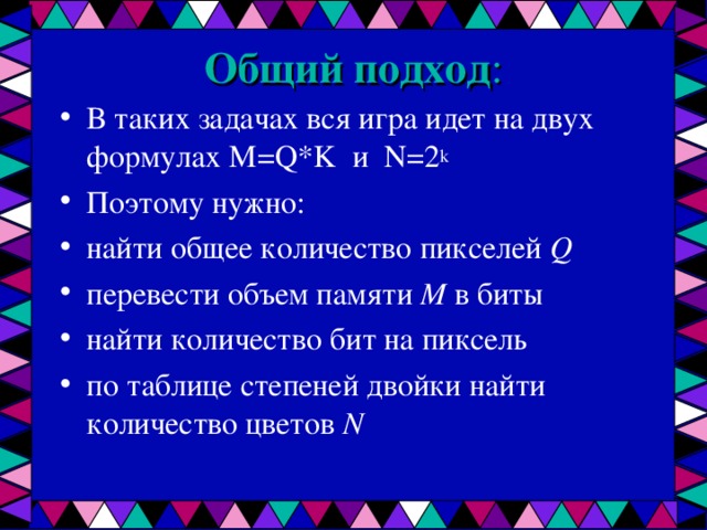 Общий подход :   В таких задачах вся игра идет на двух формулах M=Q*K и N=2 k Поэтому нужно: найти общее количество пикселей Q перевести объем памяти M в биты найти количество бит на пиксель по таблице степеней двойки найти количество цветов N  