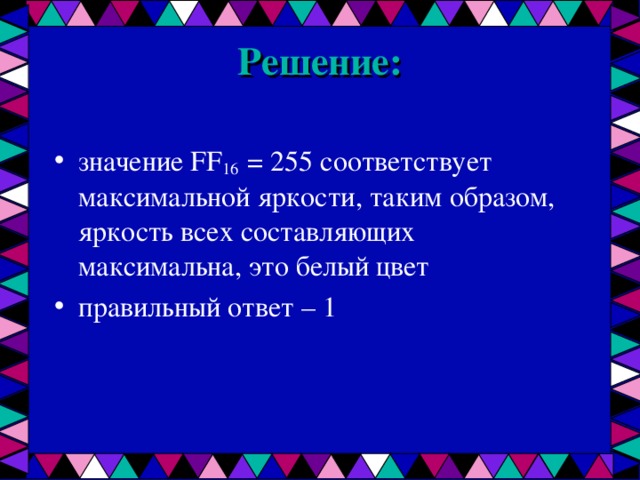 Решение:   значение FF 16 = 255 соответствует максимальной яркости, таким образом, яркость всех составляющих максимальна, это белый цвет правильный ответ – 1  