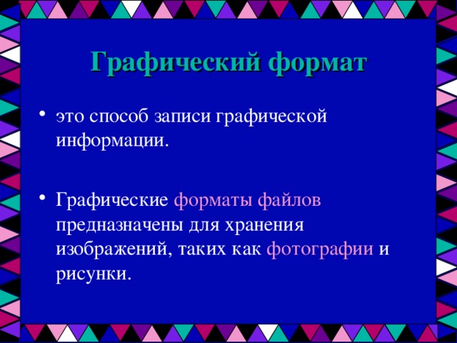 Графический формат это способ записи графической информации.  Графические форматы файлов предназначены для хранения изображений, таких как фотографии и рисунки. 