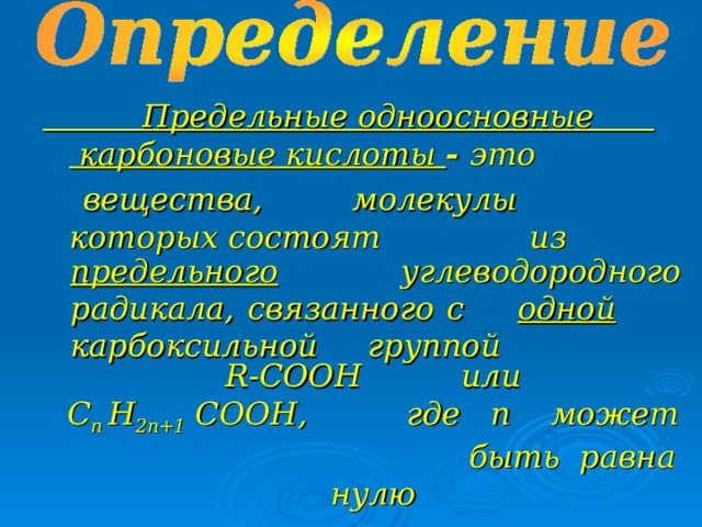  Предельные одноосновные карбоновые кислоты - это  вещества, молекулы которых состоят из …    предельного углеводородного радикала, связанного с одной карбоксильной группой R-COOH или С n  H 2 n+1  COO Н, где n может  быть равна нулю 