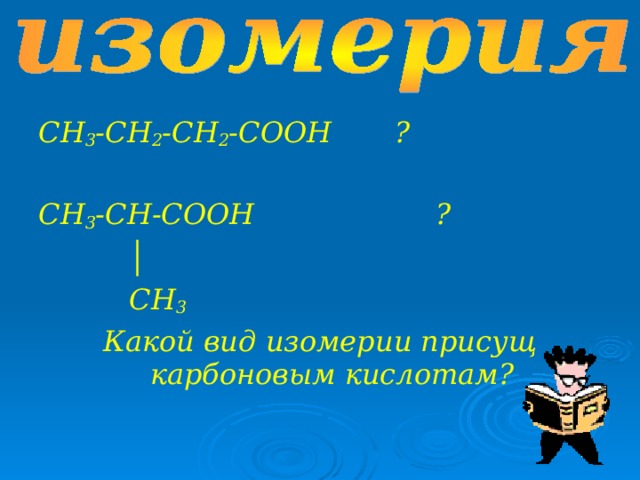 СН 3 -СН 2 -СН 2 -СООН ?  СН 3 -СН-СООН ?  │  СН 3 Какой вид изомерии присущ карбоновым кислотам?  