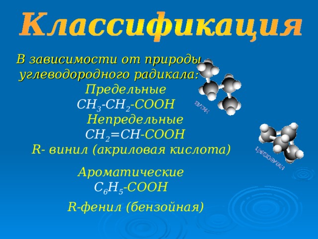 В зависимости от природы углеводородного радикала:        Предельные CH 3 -CH 2 -COOH Непредельные CH 2 =CH -COOH R - винил (акриловая кислота) Ароматические C 6 H 5 -COOH R- фенил (бензойная) 