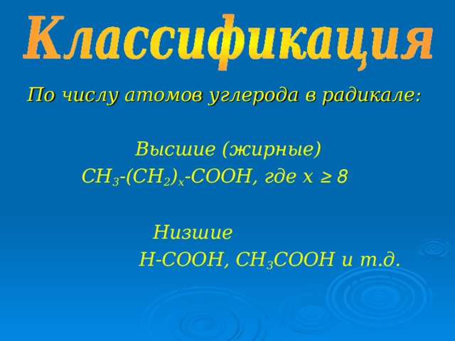 По числу атомов углерода в радикале:   Высшие (жирные)  СН 3 -(СН 2 ) х -СООН, где х ≥ 8   Низшие   Н- C ООН, СН 3 СООН и т.д.  