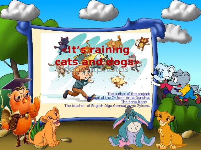 « It’s raining cats and dogs » The author of the project: The pupil of the 7 th form Anna Gonchar. The consultant : The teacher of English Olga Gennad`evna Zykova. 