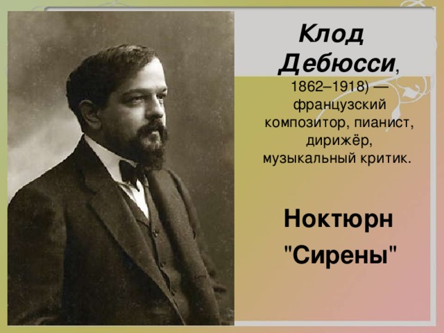 Клод Дебюсси , 1862–1918) — французский композитор, пианист, дирижёр, музыкальный критик. Ноктюрн  