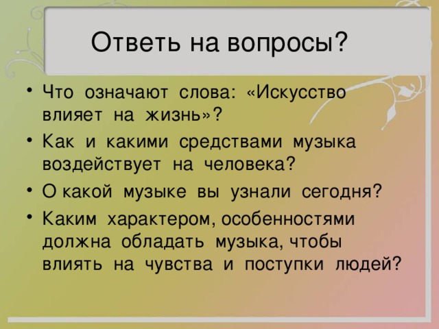 Ответь на вопросы? Что означают слова: «Искусство влияет на жизнь»? Как и какими средствами музыка воздействует на человека? О какой музыке вы узнали сегодня? Каким характером, особенностями должна обладать музыка, чтобы влиять на чувства и поступки людей? 