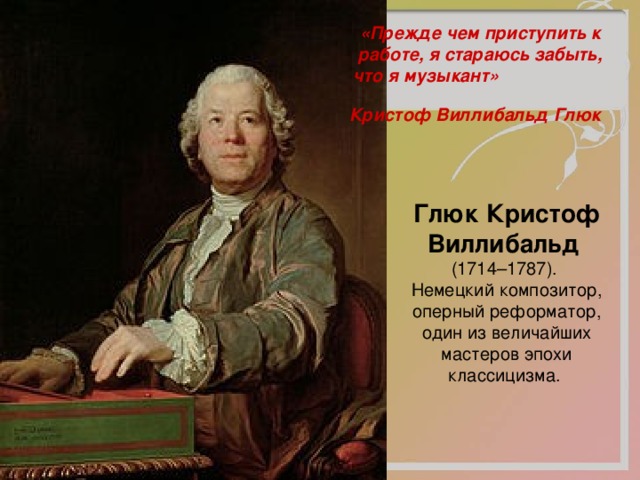 «Прежде чем приступить к работе, я стараюсь забыть, что я музыкант» Кристоф Виллибальд Глюк  Глюк  Кристоф  Виллибальд  (1714–1787). Немецкий композитор, оперный реформатор, один из величайших мастеров эпохи классицизма. 
