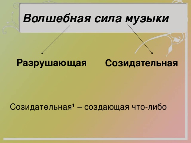 Волшебная сила музыки Разрушающая Созидательная Созидательная ¹ – создающая что-либо 