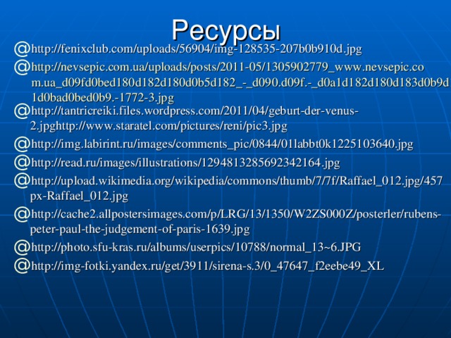 Ресурсы http://fenixclub.com/uploads/56904/img-128535-207b0b910d.jpg http://nevsepic.com.ua/uploads/posts/2011-05/1305902779_www.nevsepic.com.ua_d09fd0bed180d182d180d0b5d182_-_d090.d09f.-_d0a1d182d180d183d0b9d181d0bad0bed0b9.-1772-3.jpg http://tantricreiki.files.wordpress.com/2011/04/geburt-der-venus-2.jpghttp://www.staratel.com/pictures/reni/pic3.jpg http://img.labirint.ru/images/comments_pic/0844/01labbt0k1225103640.jpg http://read.ru/images/illustrations/1294813285692342164.jpg http://upload.wikimedia.org/wikipedia/commons/thumb/7/7f/Raffael_012.jpg/457px-Raffael_012.jpg http://cache2.allpostersimages.com/p/LRG/13/1350/W2ZS000Z/posterler/rubens-peter-paul-the-judgement-of-paris-1639.jpg http://photo.sfu-kras.ru/albums/userpics/10788/normal_13~6.JPG http://img-fotki.yandex.ru/get/3911/sirena-s.3/0_47647_f2eebe49_XL 