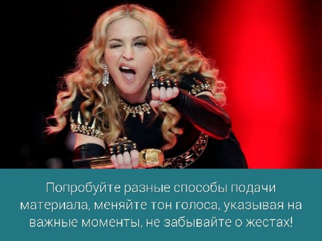 Попробуйте разные способы подачи материала, меняйте тон голоса, указывая на важные моменты, не забывайте о жестах! Вы должны выглядеть хорошо подготовленным, уверенным в себе, позитивно настроенным, энергичным, но вместе с тем понятным и доступным.  